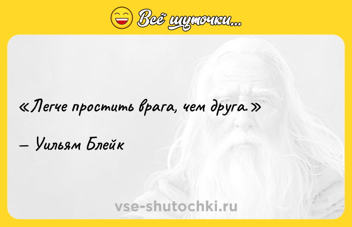 Цитата: Легче простить врага, чем друга. Уильям Блейк