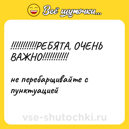 Шутка: !!!!!!!!!!!РЕБЯТА, ОЧЕНЬ ВАЖНО!!!!!!!!!!! <br><br>не перебарщивайте с пунктуацией