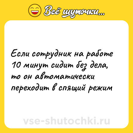 Шутка: Если сотрудник на работе 10 минут сидит без дела, то он автоматически переходит в спящий режим