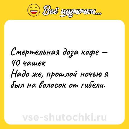 Шутка: Смертельная доза кофе — 40 чашек <br>Надо же, прошлой ночью я был на волосок от гибели.