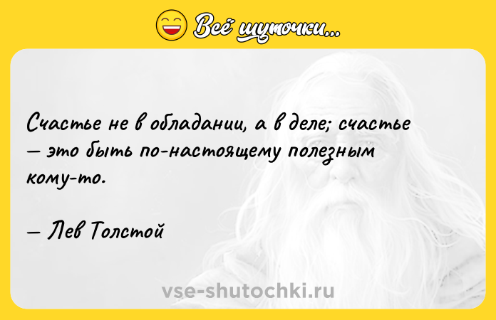 Цитата: Счастье не в обладании, а в деле счастье это быть по-настоящему полезным кому-то. Лев Толстой