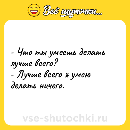 Шутка: - Что ты умеешь делать лучше всего?- Лучше всего я умею делать ничего.