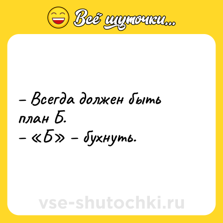 Шутка: – Всегда должен быть план Б.<br>– «Б» – бухнуть.