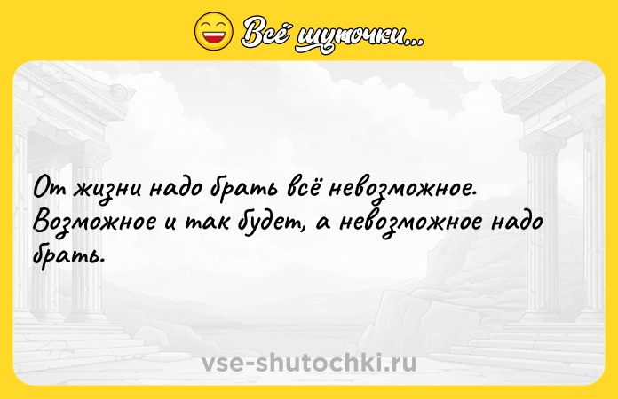 Цитата: От жизни надо брать всё невозможное. Возможное и так будет, а невозможное надо брать.