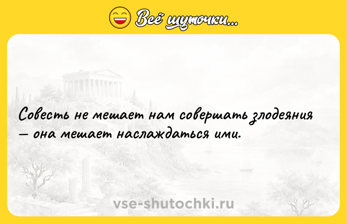 Цитата: Совесть не мешает нам совершать злодеяния она мешает наслаждаться ими.