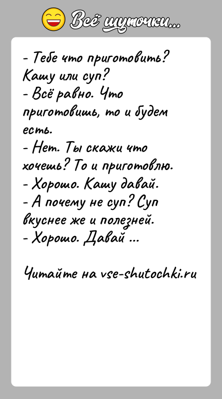 История: - Тебе что приготовить? Кашу или суп?- Всё равно. Что приготовишь, то и будем есть.- Нет. Ты скажи что хочешь?