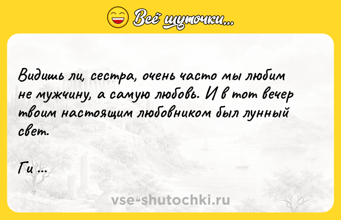 Цитата: Видишь ли, сестра, очень часто мы любим не мужчину, а самую любовь. И в тот вечер твоим настоящим любовником был лунный свет.Ги де Мопассан Лунный свет