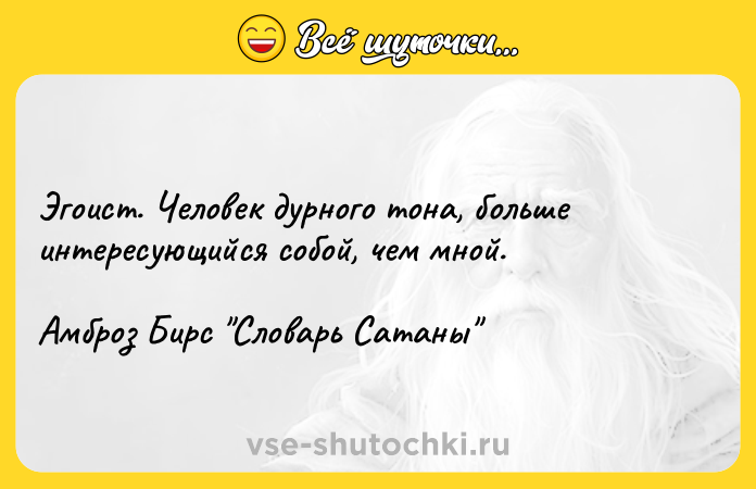Цитата: Эгоист. Человек дурного тона, больше интересующийся собой, чем мной.Амброз Бирс Словарь Сатаны