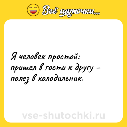 Шутка: Я человек простой: пришел в гости к другу – полез в холодильник.