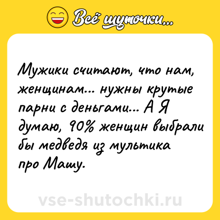 Шутка: Мужики считают, что нам, женщинам... нужны крутые парни с деньгами... А Я думаю, 90% женщин выбрали бы медведя из мультика про Машу.