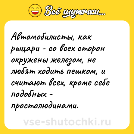 Шутка: Автомобилисты, как рыцари - со всех сторон окружены железом, не любят ходить пешком, и считают всех, кроме себе подобных - простолюдинами.