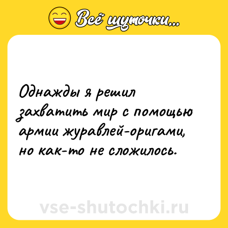 Шутка: Однажды я решил захватить мир с помощью армии журавлей-оригами, но как-то не сложилось.