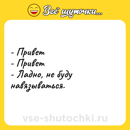 Шутка: - Привет<br>- Привет<br>- Ладно, не буду навязываться.