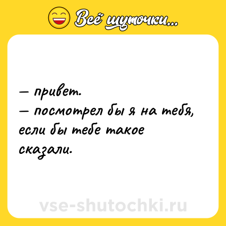 Шутка: — привет. <br>— посмотрел бы я на тебя, если бы тебе такое сказали.