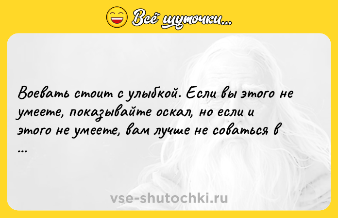 Цитата: Воевать стоит с улыбкой. Если вы этого не умеете, показывайте оскал, но если и этого не умеете, вам лучше не соваться в это.Уинстон Черчилль