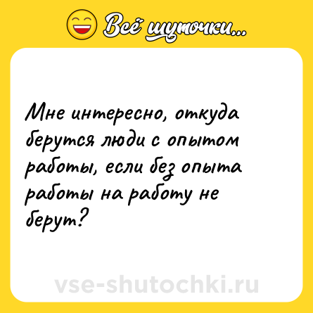 Шутка: Мне интересно, откуда берутся люди с опытом работы, если без опыта работы на работу не берут?