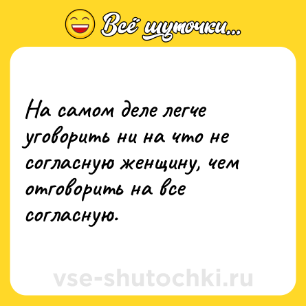Шутка: На самом деле легче уговорить ни на что не согласную женщину, чем отговорить на все согласную.