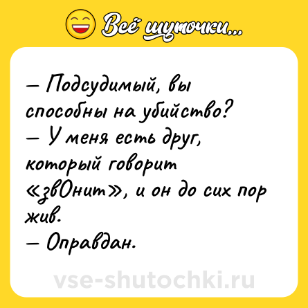 Шутка: — Подсудимый, вы способны на убийство?<br>— У меня есть друг, который говорит «звОнит», и он до сих пор жив.<br>— Оправдан.