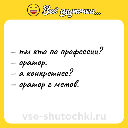 Шутка: — ты кто по профессии? <br>— оратор. <br>— а конкретнее? <br>— оратор с мемов.