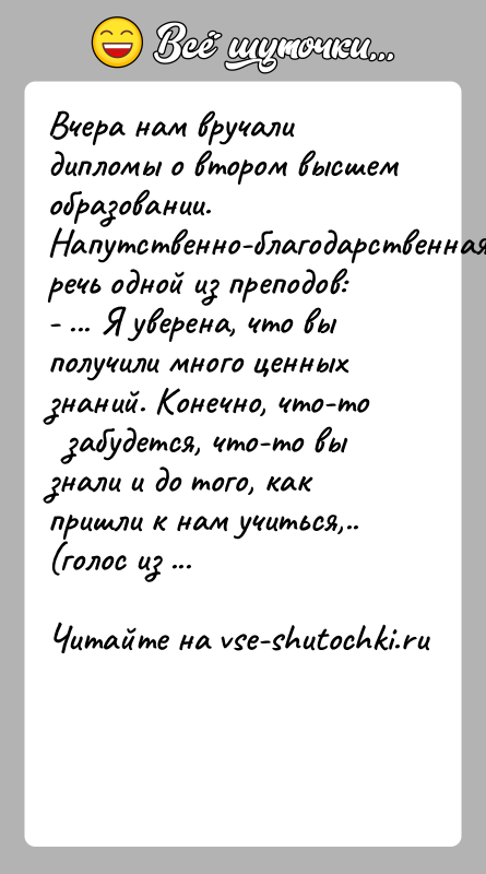 История: Вчера нам вручали дипломы о втором высшем образовании.Напутственно-благодарственная речь одной из преподов:- ... Я уверена, что вы получили много ценных