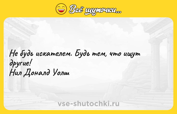 Цитата: Не будь искателем. Будь тем, что ищут другие! Нил Доналд Уолш
