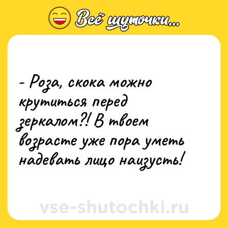 Шутка: - Роза, скока можно крутиться перед зеркалом?! В твоем возрасте уже пора уметь надевать лицо наизусть!