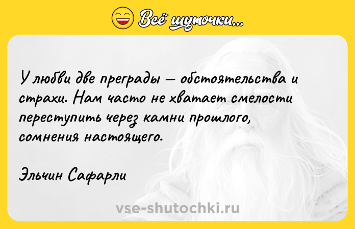 Цитата: У любви две преграды обстоятельства и страхи. Нам часто не хватает смелости переступить через камни прошлого, сомнения настоящего.Эльчин Сафарли