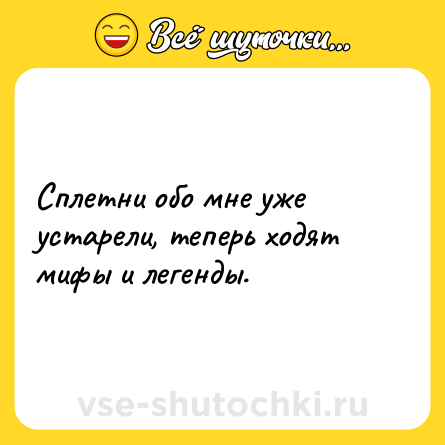 Шутка: Сплетни обо мне уже устарели, теперь ходят мифы и легенды.