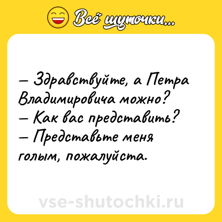 Шутка: — Здравствуйте, а Петра Владимировича можно? <br>— Как вас представить? <br>— Представьте меня голым, пожалуйста.