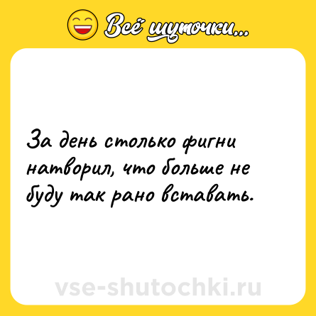 Шутка: За день столько фигни натворил, что больше не буду так рано вставать.