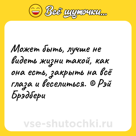 Шутка: Может быть, лучше не видеть жизни такой, как она есть, закрыть на всё глаза и веселиться. © Рэй Брэдбери