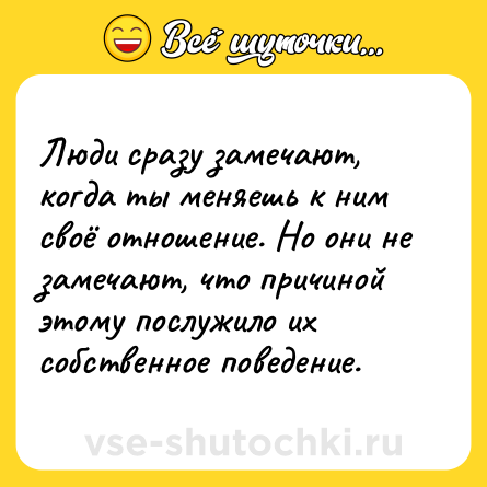Шутка: Люди сразу замечают, когда ты меняешь к ним своё отношение. Но они не замечают, что причиной этому послужило их собственное поведение.