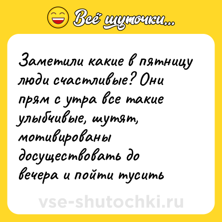 Шутка: Заметили какие в пятницу люди счастливые? Они прям с утра все такие улыбчивые, шутят, мотивированы досуществовать до вечера и пойти тусить