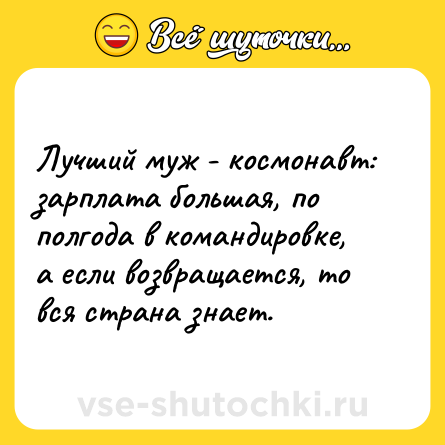 Шутка: Лучший муж - космонавт: зарплата большая, по полгода в командировке, а если возвращается, то вся страна знает.