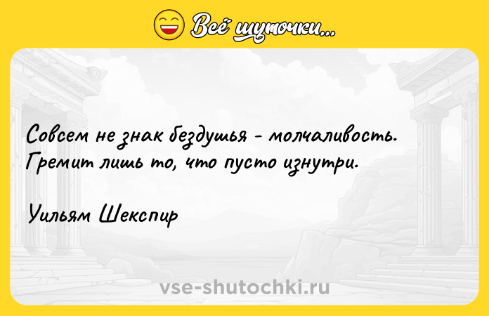 Цитата: Совсем не знак бездушья - молчаливость. Гремит лишь то, что пусто изнутри.Уильям Шекспир