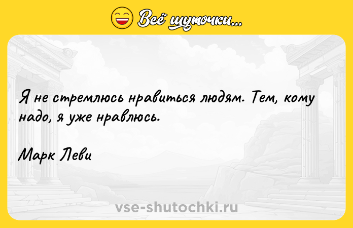 Цитата: Я не стремлюсь нравиться людям. Тем, кому надо, я уже нравлюсь.Марк Леви