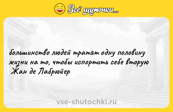 Цитата: большинство людей тратят одну половину жизни на то, чтобы испортить себе вторую Жан де Лабрюйер