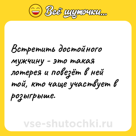 Шутка: Встретить достойного мужчину - это такая лотерея и повезёт в ней той, кто чаще участвует в розыгрыше.
