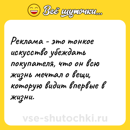 Шутка: Реклама - это тонкое искусство убеждать покупателя, что он всю жизнь мечтал о вещи, которую видит впервые в жизни.