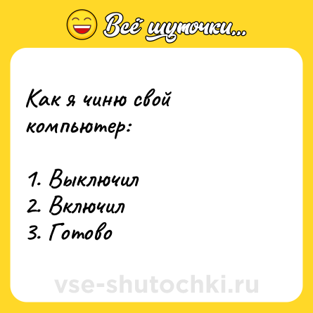 Шутка: Как я чиню свой компьютер:1. Выключил 2. Включил 3. Готово
