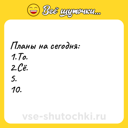 Шутка: Планы на сегодня:<br>1.То.<br>2.Сё.<br>5.<br>10.