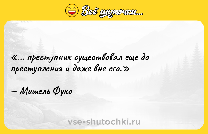 Цитата: преступник существовал еще до преступления и даже вне его.Мишель Фуко