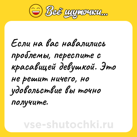 Шутка: Если на вас навалились проблемы, переспите с красавицей девушкой. Это не решит ничего, но удовольствие вы точно получите.