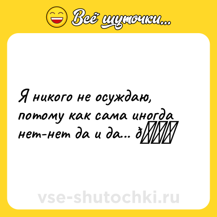Шутка: Я никого не осуждаю, потому как сама иногда нет-нет да и да... 😄