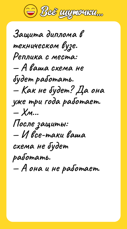 Шутка: Защита диплома в техническом вузе. Реплика с места: А ваша схема не будет работать. Как не будет? Да она уже три года работает. Хм...После защиты: И все-таки ваша схема не будет работать. А она и не работает.