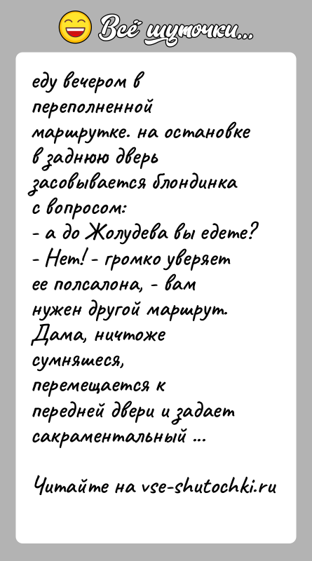 История: еду вечером в переполненной маршрутке. на остановке в заднюю дверьзасовывается блондинка с вопросом:- а до Жолудева вы едете?- Нет! -