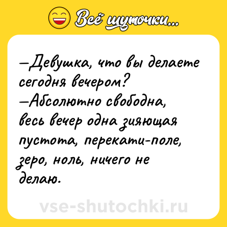 Шутка: —Девушка, что вы делаете сегодня вечером?<br>—Абсолютно свободна, весь вечер одна зияющая пустота, перекати-поле, зеро, ноль, ничего не делаю.