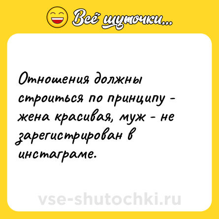 Шутка: Отношения должны строиться по принципу - жена красивая, муж - не зарегистрирован в инстаграме.