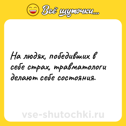 Шутка: На людях, победивших в себе страх, травматологи делают себе состояния.