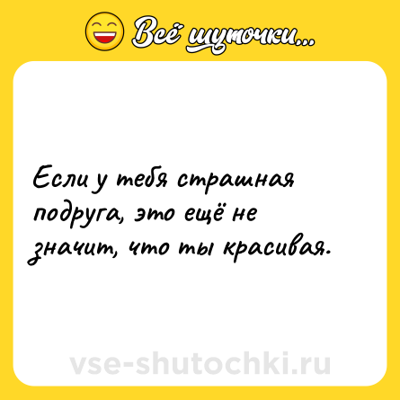 Шутка: Если у тебя страшная подруга, это ещё не значит, что ты красивая.